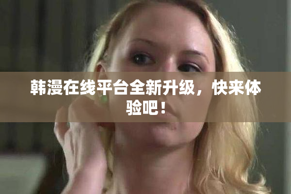 韩漫在线平台全新升级，快来体验吧！