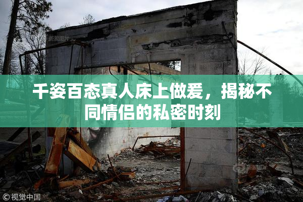 千姿百态真人床上做爰，揭秘不同情侣的私密时刻