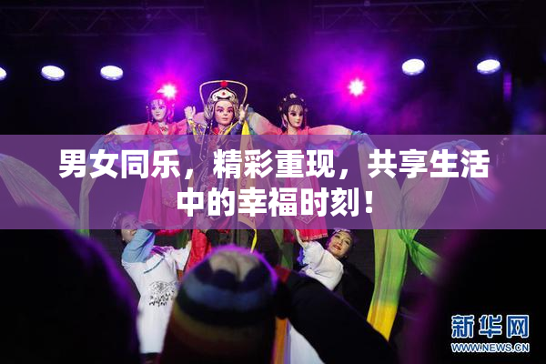 男女同乐，精彩重现，共享生活中的幸福时刻！
