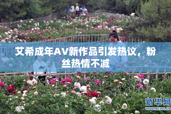 艾希成年AV新作品引发热议，粉丝热情不减