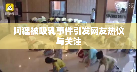 阿狸被吸乳事件引发网友热议与关注