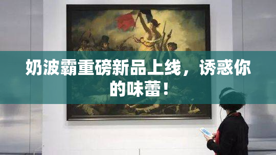 奶波霸重磅新品上线，诱惑你的味蕾！
