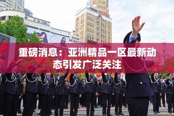 重磅消息：亚洲精品一区最新动态引发广泛关注