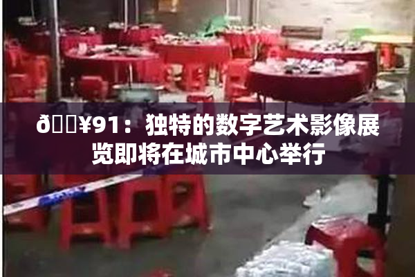 🔥91：独特的数字艺术影像展览即将在城市中心举行