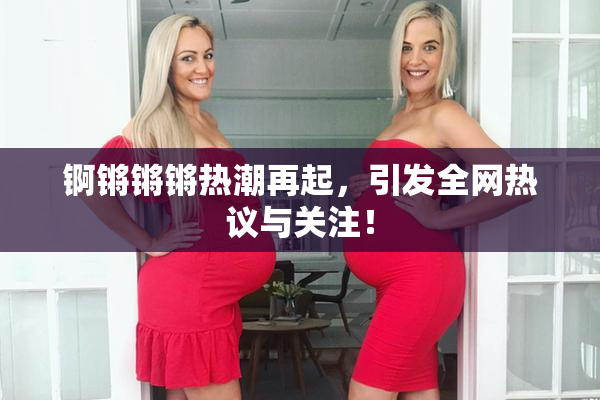 锕锵锵锵热潮再起，引发全网热议与关注！