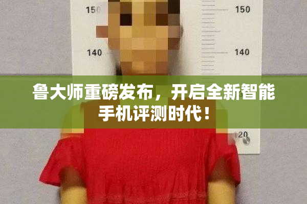 鲁大师重磅发布，开启全新智能手机评测时代！