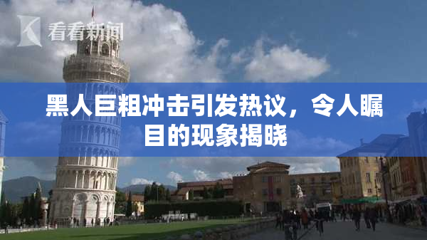 黑人巨粗冲击引发热议，令人瞩目的现象揭晓