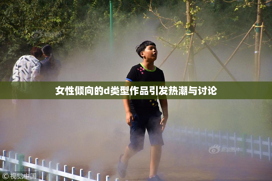 女性倾向的d类型作品引发热潮与讨论