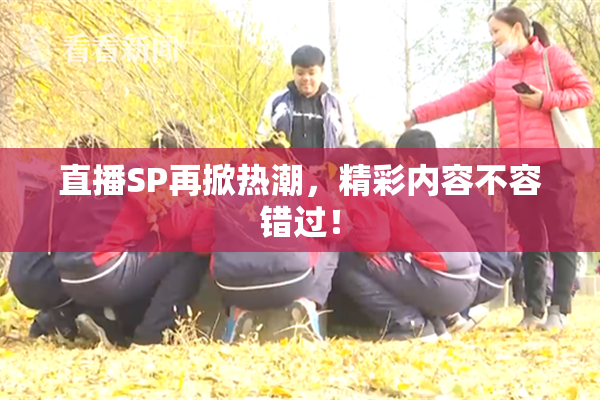 直播SP再掀热潮，精彩内容不容错过！
