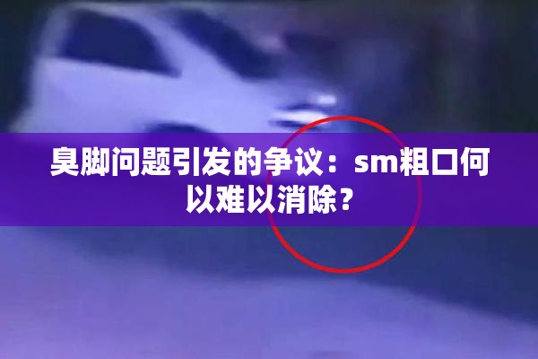 臭脚问题引发的争议：sm粗口何以难以消除？