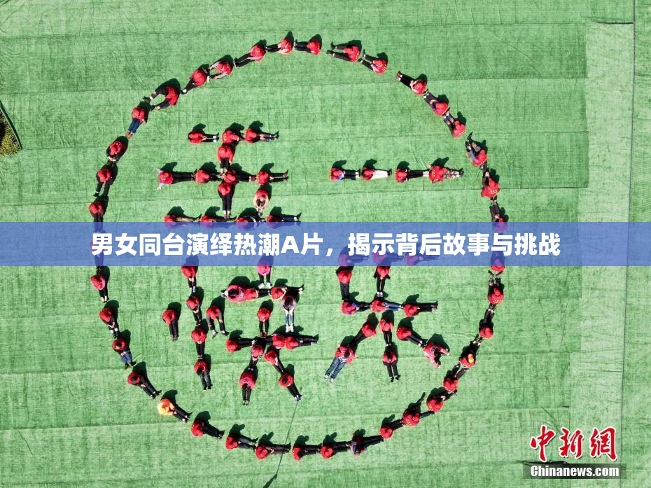 男女同台演绎热潮A片，揭示背后故事与挑战