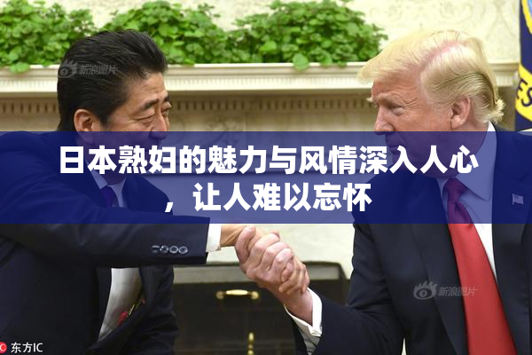日本熟妇的魅力与风情深入人心，让人难以忘怀