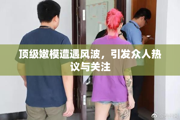 顶级嫩模遭遇风波，引发众人热议与关注