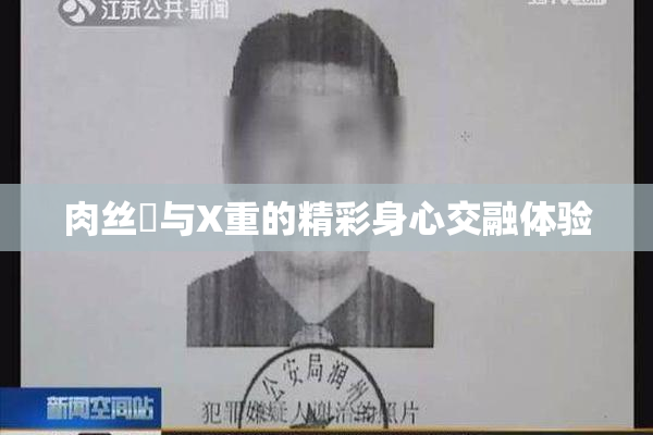 肉丝祙与X重的精彩身心交融体验