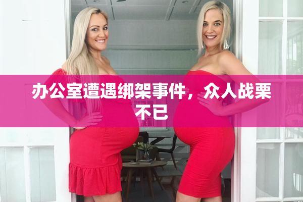 办公室遭遇绑架事件，众人战栗不已