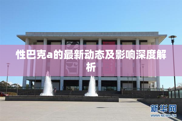 性巴克a的最新动态及影响深度解析
