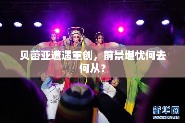 贝蕾亚遭遇重创，前景堪忧何去何从？