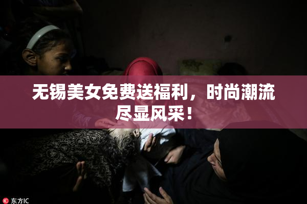 无锡美女免费送福利，时尚潮流尽显风采！