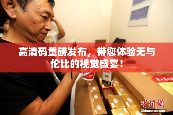 高清码重磅发布，带您体验无与伦比的视觉盛宴！