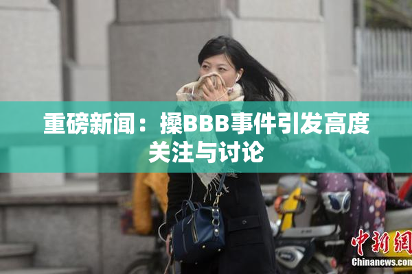 重磅新闻：搡BBB事件引发高度关注与讨论