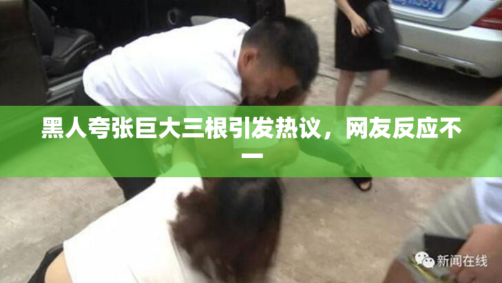 黑人夸张巨大三根引发热议，网友反应不一