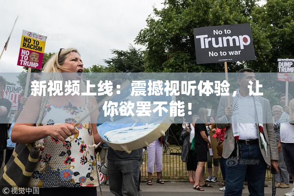 新视频上线：震撼视听体验，让你欲罢不能！