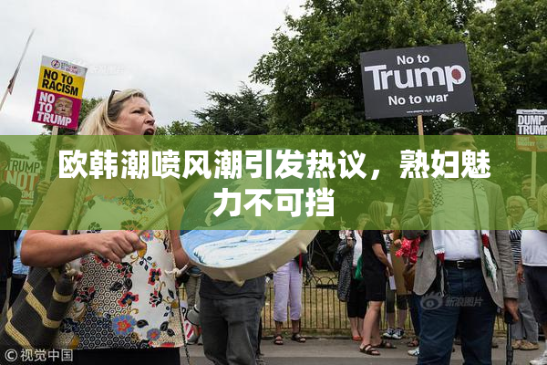 欧韩潮喷风潮引发热议，熟妇魅力不可挡