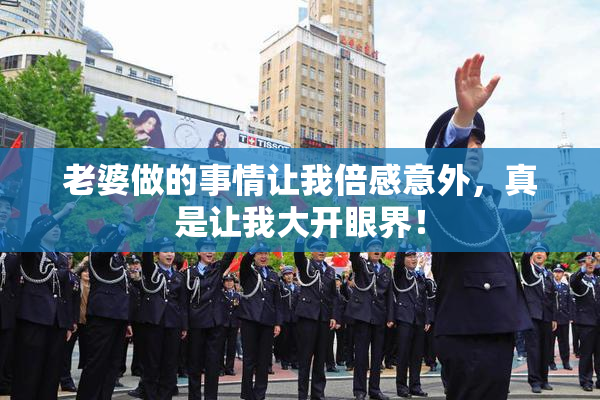 老婆做的事情让我倍感意外，真是让我大开眼界！