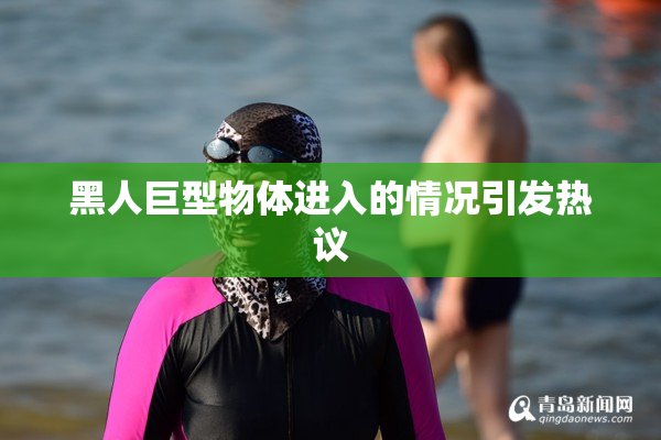 黑人巨型物体进入的情况引发热议
