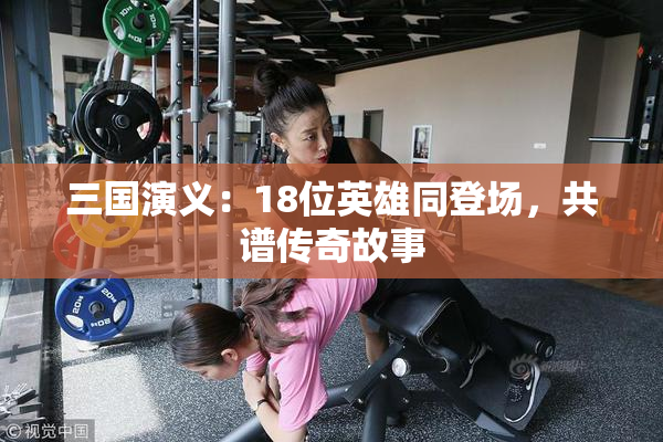 三国演义：18位英雄同登场，共谱传奇故事