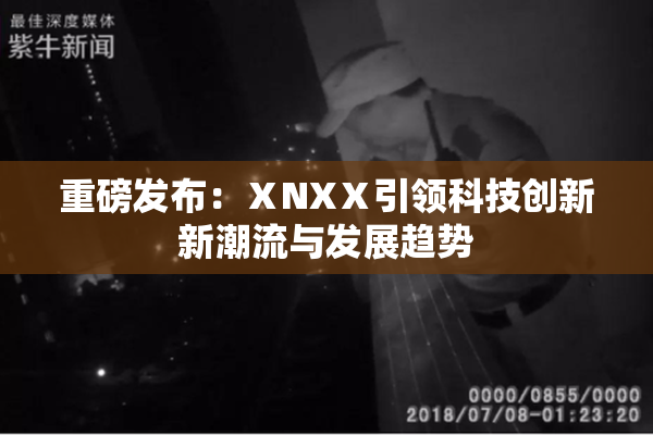 重磅发布：ⅩNXⅩ引领科技创新新潮流与发展趋势