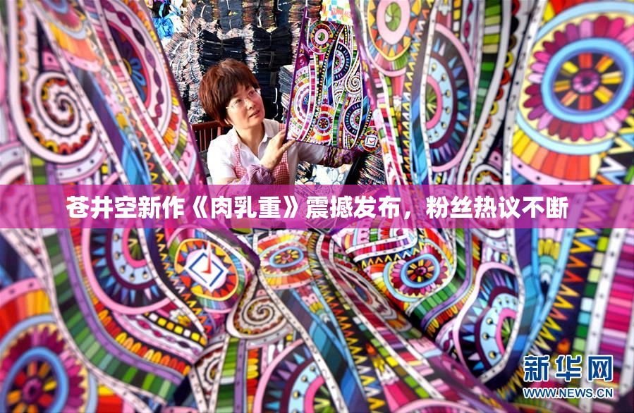苍井空新作《肉乳重》震撼发布，粉丝热议不断