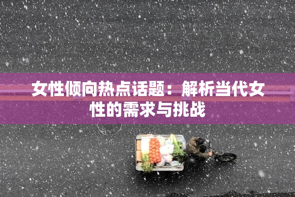 女性倾向热点话题：解析当代女性的需求与挑战