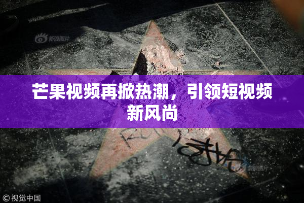 芒果视频再掀热潮，引领短视频新风尚