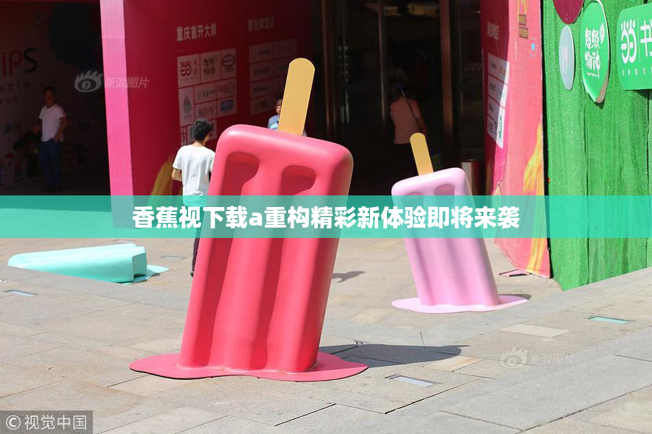 香蕉视下载a重构精彩新体验即将来袭