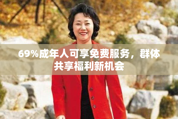 69%成年人可享免费服务，群体共享福利新机会