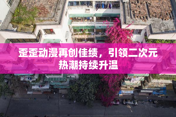 歪歪动漫再创佳绩，引领二次元热潮持续升温