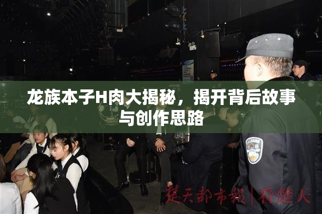龙族本子H肉大揭秘，揭开背后故事与创作思路