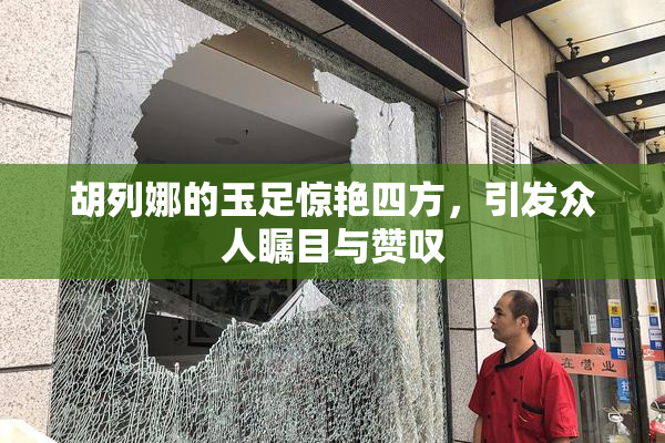 胡列娜的玉足惊艳四方，引发众人瞩目与赞叹