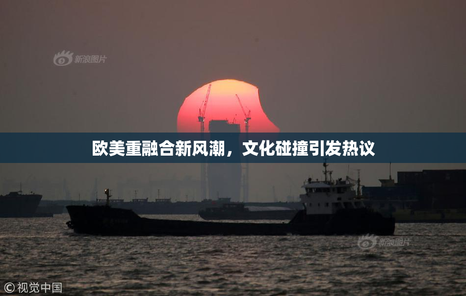 欧美重融合新风潮，文化碰撞引发热议