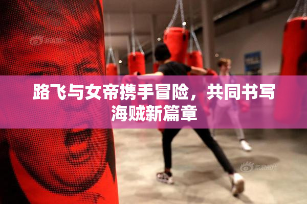 路飞与女帝携手冒险，共同书写海贼新篇章