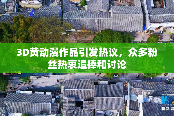 3D黄动漫作品引发热议，众多粉丝热衷追捧和讨论