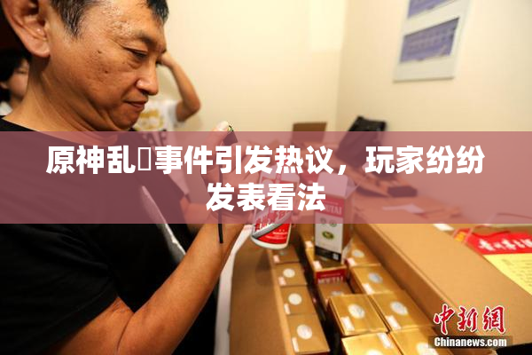原神乱婬事件引发热议，玩家纷纷发表看法
