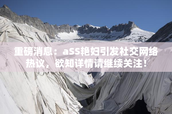 重磅消息：aSS艳妇引发社交网络热议，欲知详情请继续关注！