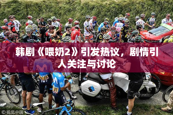 韩剧《喂奶2》引发热议，剧情引人关注与讨论