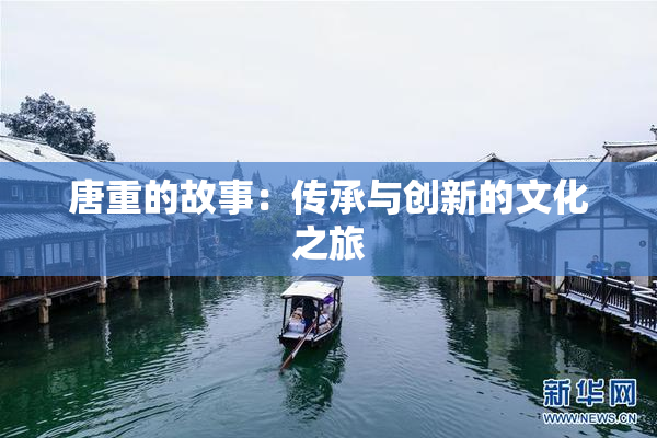 唐重的故事：传承与创新的文化之旅