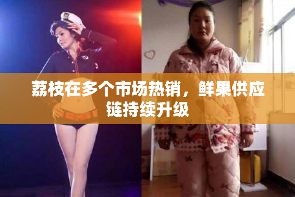 荔枝在多个市场热销，鲜果供应链持续升级