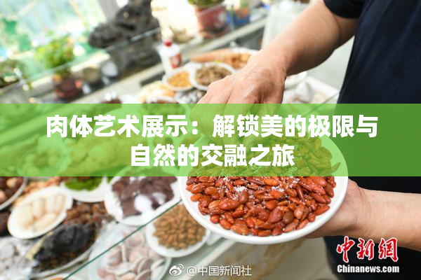 肉体艺术展示：解锁美的极限与自然的交融之旅