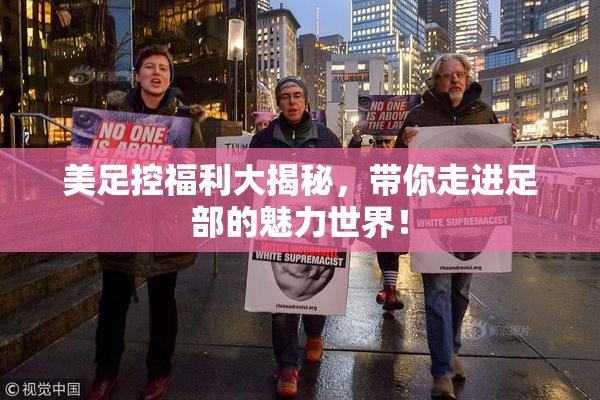 美足控福利大揭秘，带你走进足部的魅力世界！
