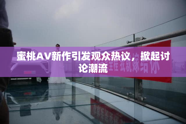 蜜桃AV新作引发观众热议，掀起讨论潮流